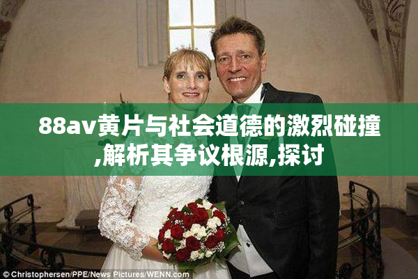 88av黄片与社会道德的激烈碰撞,解析其争议根源,探讨
