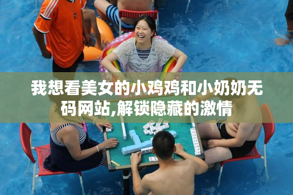 我想看美女的小鸡鸡和小奶奶无码网站,解锁隐藏的激情