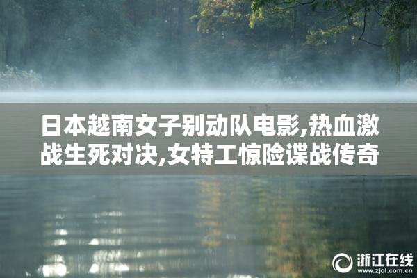 日本越南女子别动队电影,热血激战生死对决,女特工惊险谍战传奇