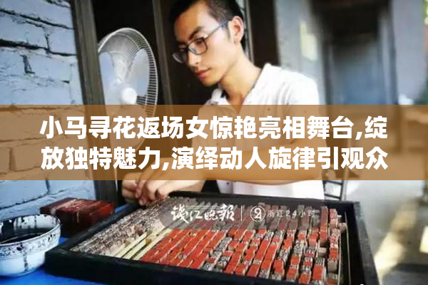 小马寻花返场女惊艳亮相舞台,绽放独特魅力,演绎动人旋律引观众喝彩