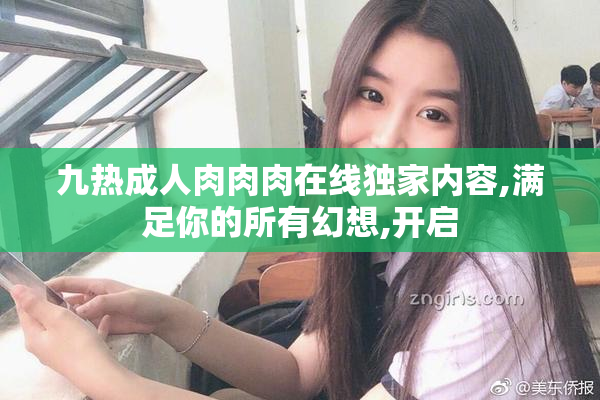 九热成人肉肉肉在线独家内容,满足你的所有幻想,开启