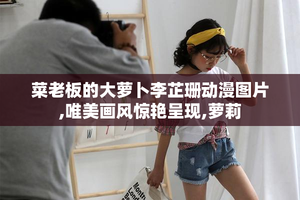 菜老板的大萝卜李芷珊动漫图片,唯美画风惊艳呈现,萝莉