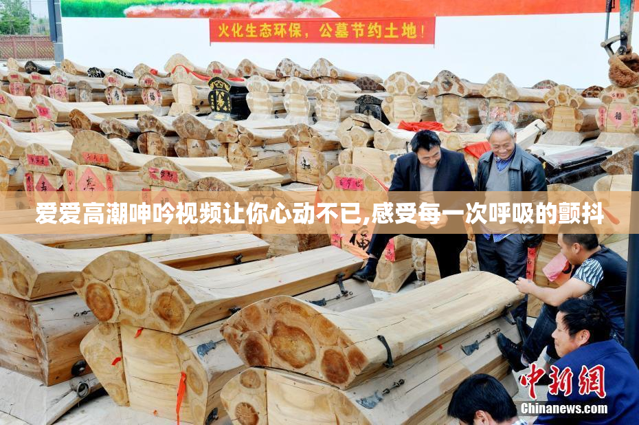 爱爱高潮呻吟视频让你心动不已,感受每一次呼吸的颤抖