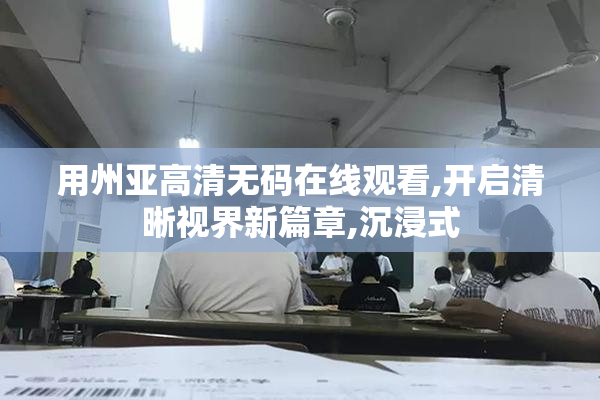 用州亚高清无码在线观看,开启清晰视界新篇章,沉浸式