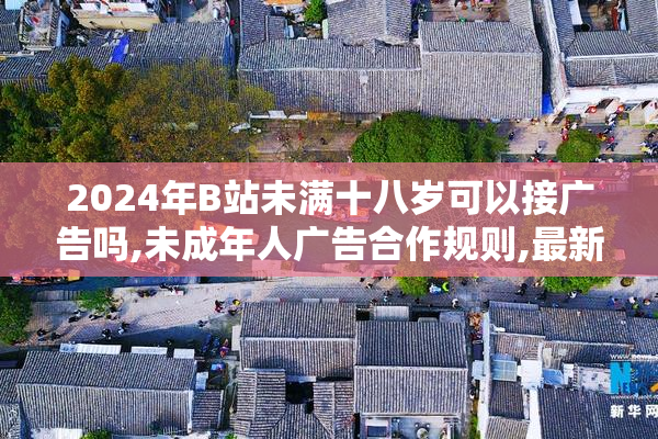 2024年B站未满十八岁可以接广告吗,未成年人广告合作规则,最新政策