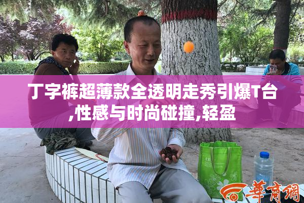 丁字裤超薄款全透明走秀引爆T台,性感与时尚碰撞,轻盈