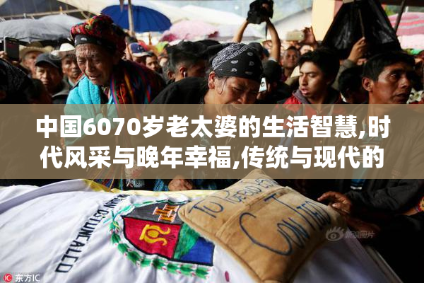 中国6070岁老太婆的生活智慧,时代风采与晚年幸福,传统与现代的