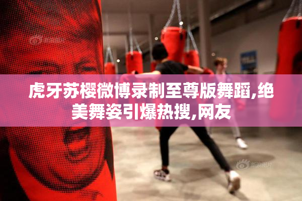 虎牙苏樱微博录制至尊版舞蹈,绝美舞姿引爆热搜,网友