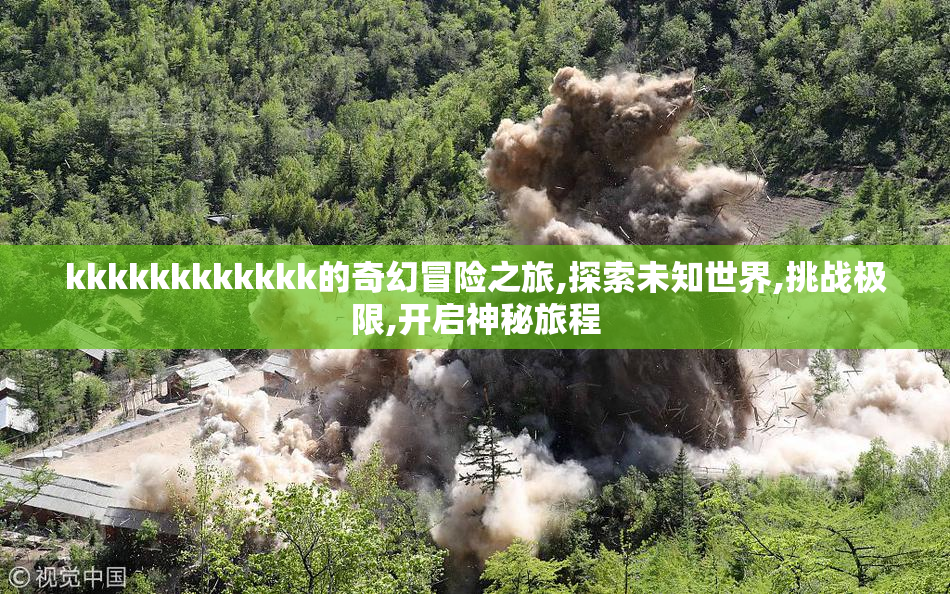 kkkkkkkkkkkk的奇幻冒险之旅,探索未知世界,挑战极限,开启神秘旅程