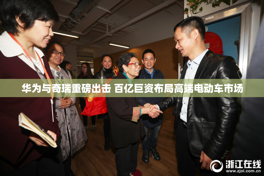 华为与奇瑞重磅出击 百亿巨资布局高端电动车市场