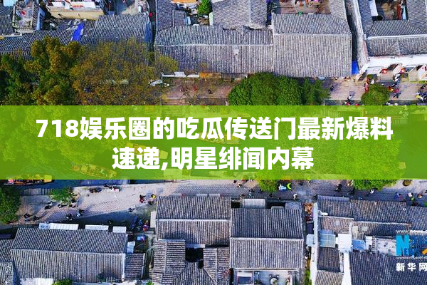 718娱乐圈的吃瓜传送门最新爆料速递,明星绯闻内幕