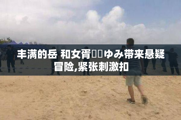 丰满的岳 和女胥風間ゆみ带来悬疑冒险,紧张刺激扣