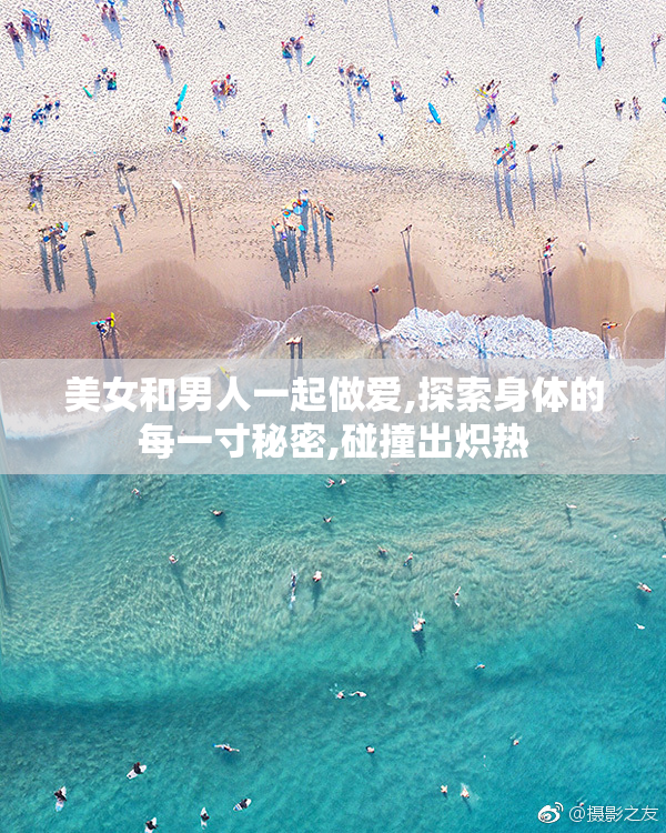 美女和男人一起做爱,探索身体的每一寸秘密,碰撞出炽热
