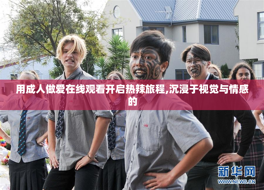 用成人做爱在线观看开启热辣旅程,沉浸于视觉与情感的