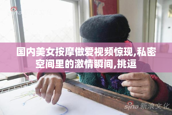 国内美女按摩做爱视频惊现,私密空间里的激情瞬间,挑逗