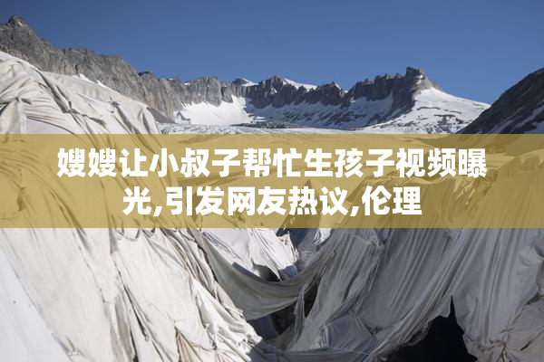 嫂嫂让小叔子帮忙生孩子视频曝光,引发网友热议,伦理