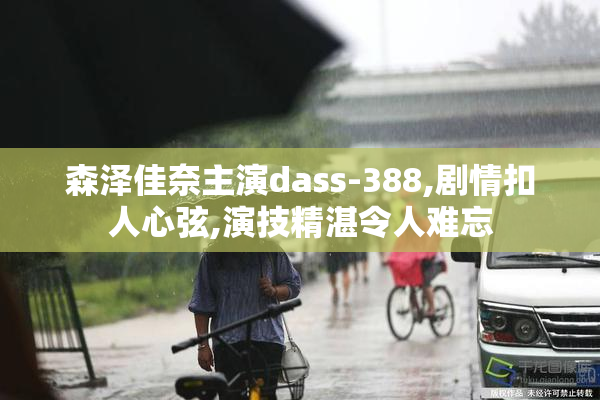 森泽佳奈主演dass-388,剧情扣人心弦,演技精湛令人难忘