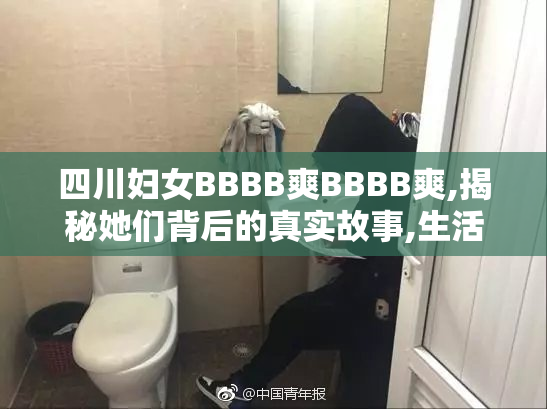 四川妇女BBBB爽BBBB爽,揭秘她们背后的真实故事,生活态度让你惊叹