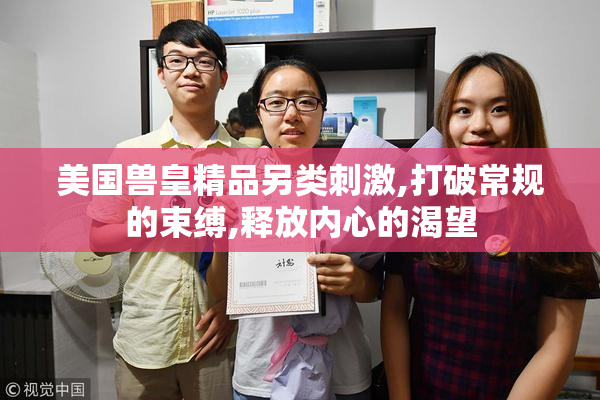 美国兽皇精品另类刺激,打破常规的束缚,释放内心的渴望