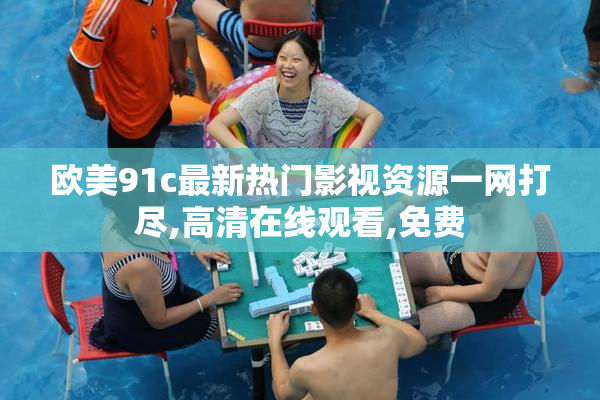 欧美91c最新热门影视资源一网打尽,高清在线观看,免费