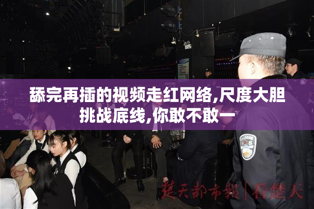 舔完再插的视频走红网络,尺度大胆挑战底线,你敢不敢一