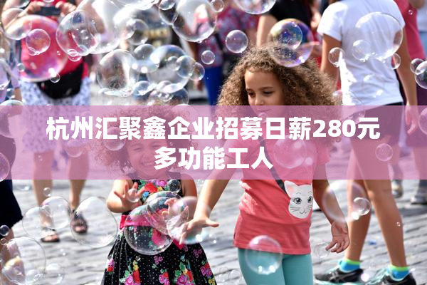 杭州汇聚鑫企业招募日薪280元多功能工人