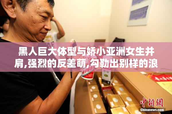 黑人巨大体型与娇小亚洲女生并肩,强烈的反差萌,勾勒出别样的浪漫