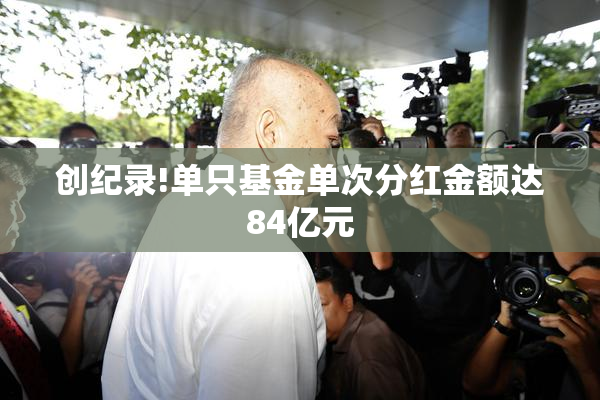 创纪录!单只基金单次分红金额达84亿元