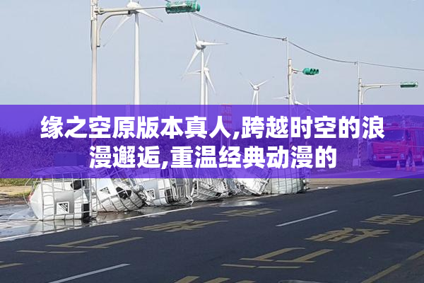 缘之空原版本真人,跨越时空的浪漫邂逅,重温经典动漫的
