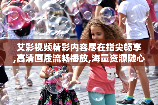 艾彩视频精彩内容尽在指尖畅享,高清画质流畅播放,海量资源随心看