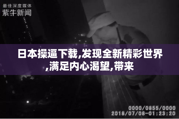 日本操逼下载,发现全新精彩世界,满足内心渴望,带来