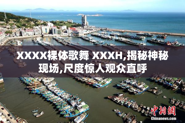 XXXX裸体歌舞 XXXH,揭秘神秘现场,尺度惊人观众直呼