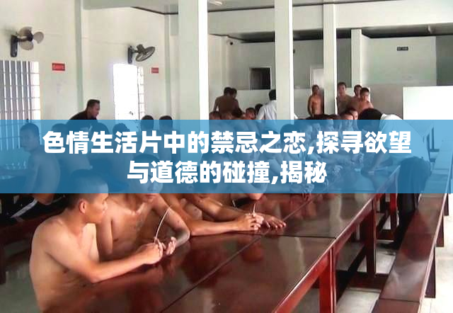 色情生活片中的禁忌之恋,探寻欲望与道德的碰撞,揭秘