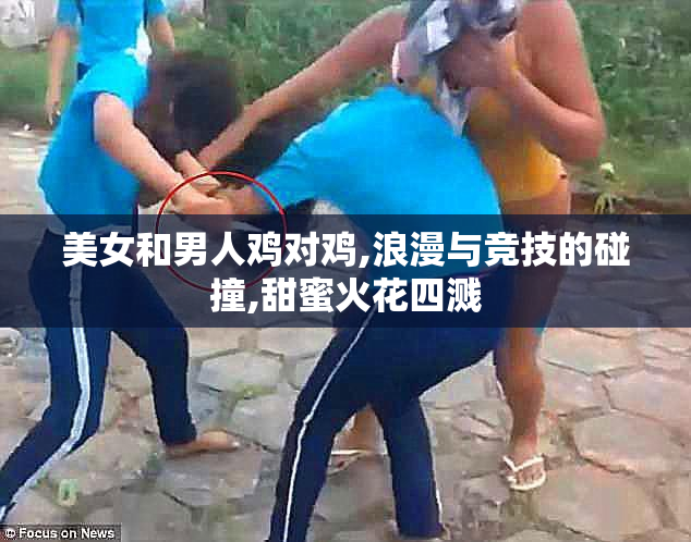 美女和男人鸡对鸡,浪漫与竞技的碰撞,甜蜜火花四溅