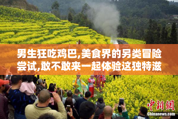 男生狂吃鸡巴,美食界的另类冒险尝试,敢不敢来一起体验这独特滋味