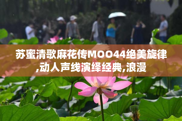 苏蜜清歌麻花传MOO44绝美旋律,动人声线演绎经典,浪漫