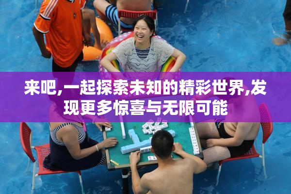 来吧,一起探索未知的精彩世界,发现更多惊喜与无限可能