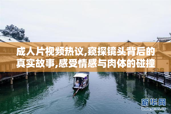 成人片视频热议,窥探镜头背后的真实故事,感受情感与肉体的碰撞