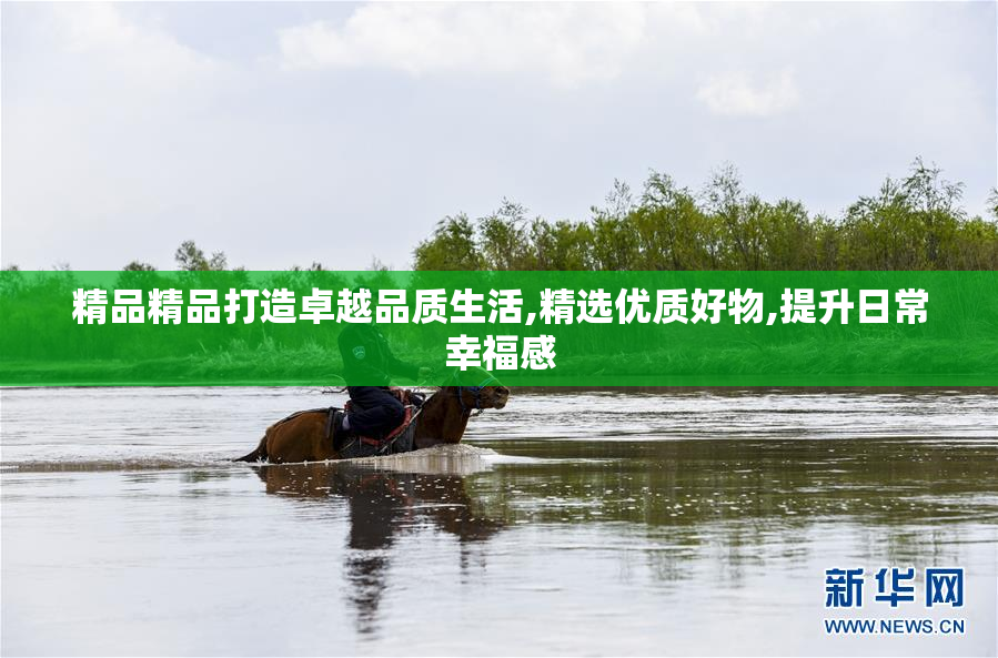 精品精品打造卓越品质生活,精选优质好物,提升日常幸福感