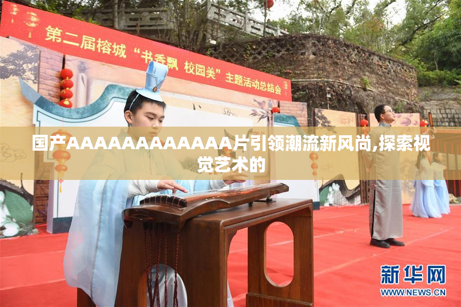 国产AAAAAAAAAAAA片引领潮流新风尚,探索视觉艺术的