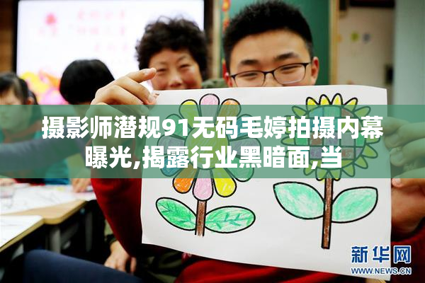 摄影师潜规91无码毛婷拍摄内幕曝光,揭露行业黑暗面,当