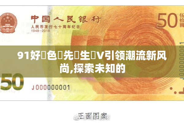 91好・色・先・生丅V引领潮流新风尚,探索未知的