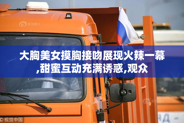 大胸美女摸胸接吻展现火辣一幕,甜蜜互动充满诱惑,观众