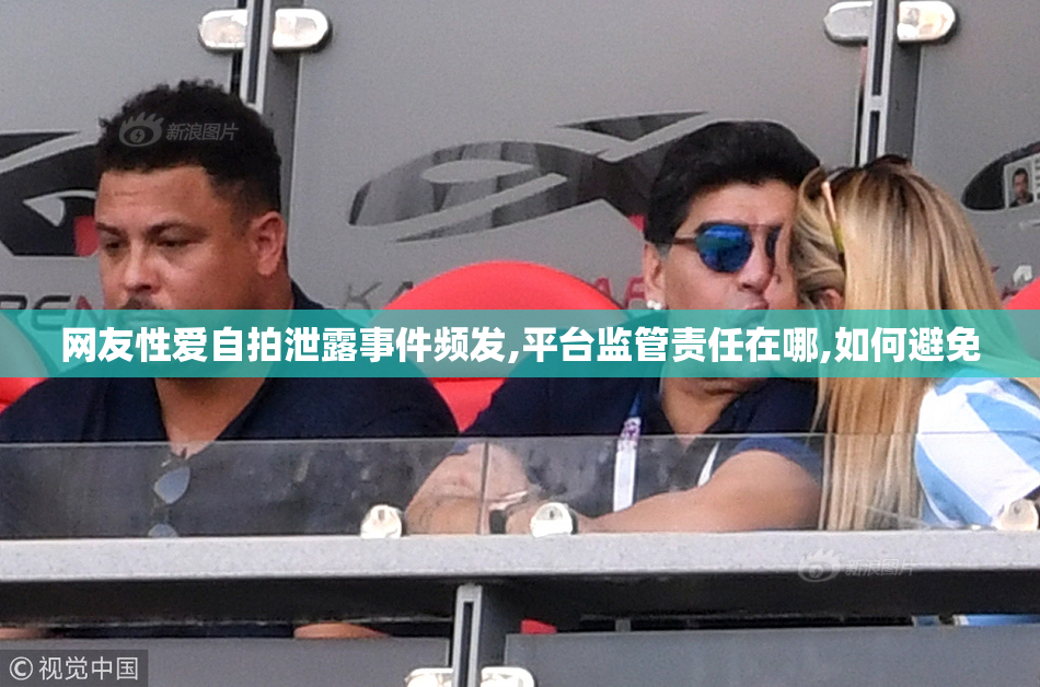 网友性爱自拍泄露事件频发,平台监管责任在哪,如何避免