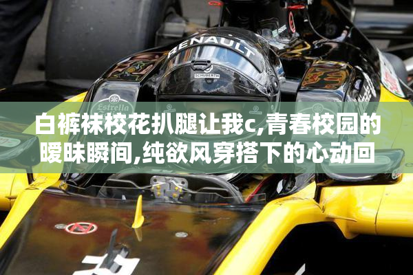 白裤袜校花扒腿让我c,青春校园的暧昧瞬间,纯欲风穿搭下的心动回忆