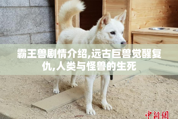 霸王兽剧情介绍,远古巨兽觉醒复仇,人类与怪兽的生死