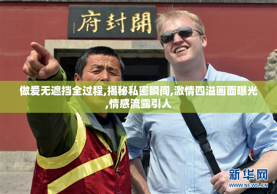 做爰无遮挡全过程,揭秘私密瞬间,激情四溢画面曝光,情感流露引人