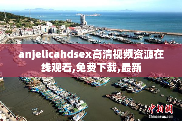 anjelicahdsex高清视频资源在线观看,免费下载,最新
