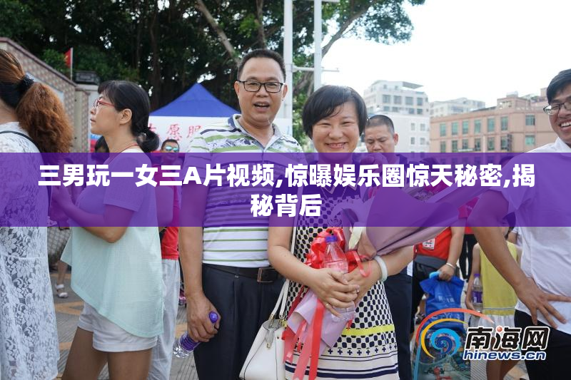 三男玩一女三A片视频,惊曝娱乐圈惊天秘密,揭秘背后