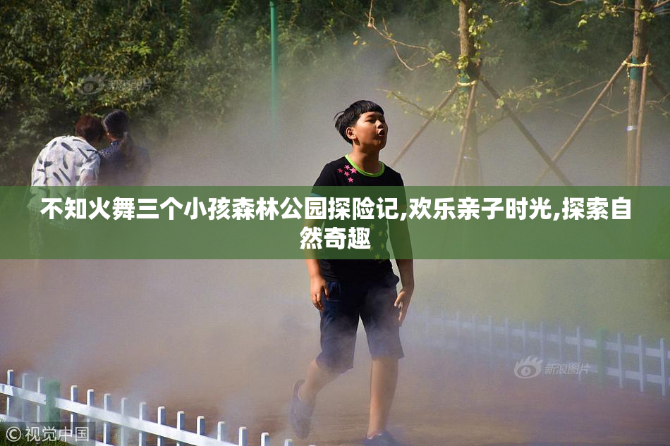 不知火舞三个小孩森林公园探险记,欢乐亲子时光,探索自然奇趣